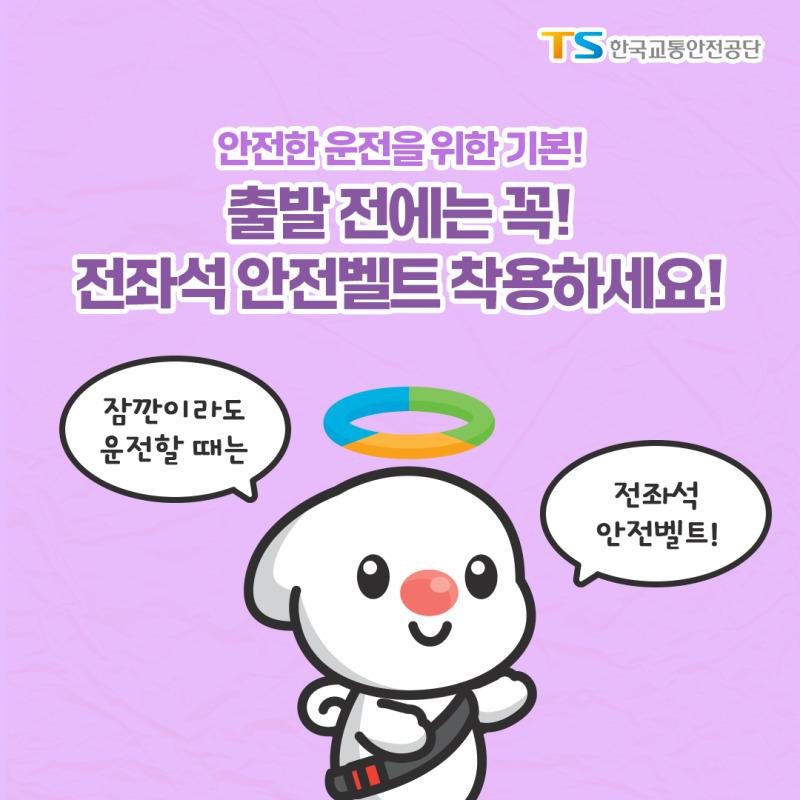 안전한 운전을 위한 기본! 출발 전에는 꼭! 전좌석 안전벨트 착용하세요! 잠깐이라도 운전할 때는 전좌석 안전벨트!