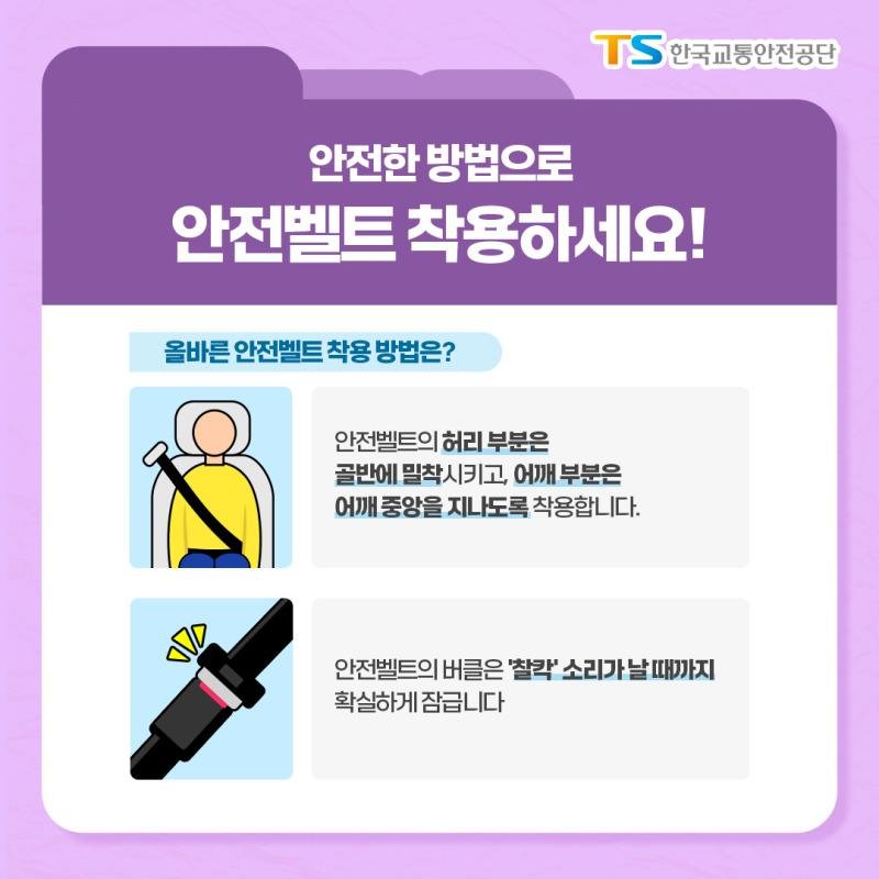 안전한 방법으로 안전벨트 착용하세요! 올바른 안전벨트 착용 방법은? 안전벨트의 허리 부분은 골반에 밀착시키고, 어깨 부분은 어깨 중앙을 지나도록 착용합니다. 안전벨트의 버클은 찰각 소리가 날 때까지 확실하게 잠급니다