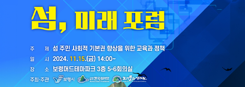 섬, 미래 포럼-주제:섬 주민 사회적으로 기본권 향상을 위한 교육과 정책 -일시:2024. 11. 15.(금) 14:00~ -장소:보령머드테마파크 3층 5-6회의실 -주최·주관:보령시, 사단법인 한국섬재단, 도서문화연구원