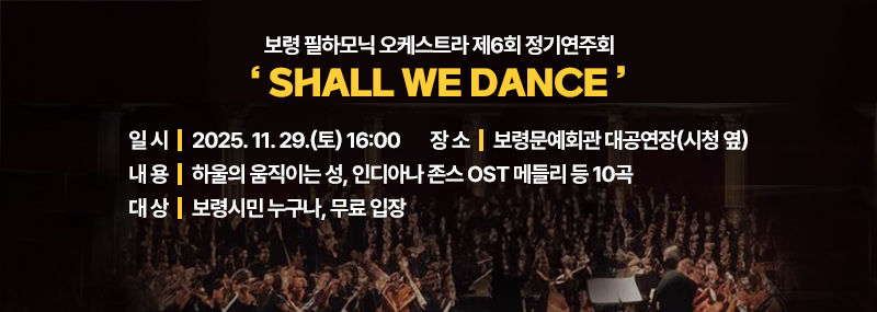 보령 필하모닉 오케스트라 제6회 정기연주회 ‘SHALL WE DANCE’ -일 시: 2025. 11. 29.(토) 16:00 -장 소: 보령문예회관 대공연장(시청 옆) - 내 용: 하울의 움직이는 성, 인디아나 존스 OST 메들리 등 10곡 -대 상: 보령시민 누구나, 무료 입장