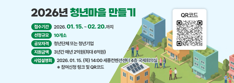 2026년 청년마을 만들기 -접수기간:2026. 01. 15. ~ 02. 20.까지 -선정규모:10개소 -공모자격:청년단체 또는 청년기어 -지원금액:3년간 매년 2억원(최대 6억원) -사업설명회:2026. 01. 15.(목) 14:00 세종컨벤션센터 4층 국제회의실 ※ 참여신청 링크 및 QR코드 (QR코드 이미지)
