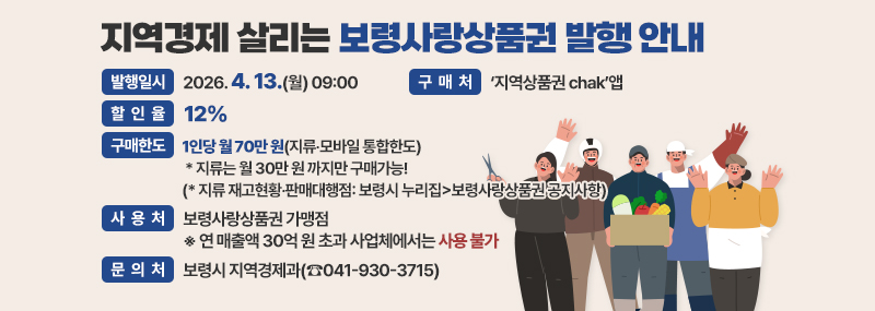지역경제 살리는 보령사랑상품권 발행 안내 -발행일시:2026. 4. 13.(월) 09:00 -구매처:‘지역상품권 chak’앱 -할인율:12% -구매한도:1인당 월 70만 원(지류‧모바일 통합한도)  * 지류는 월 30만 원 까지만 구매가능! (* 지류 재고현황‧판매대행점: 보령시 누리집>보령사랑상품권 공지사항) -사용처:보령사랑상품권 가맹점 ※ 연 매출액 30억 원 초과 사업체에서는 사용 불가 -문의처:보령시 지역경제과(☎041-930-3715)
