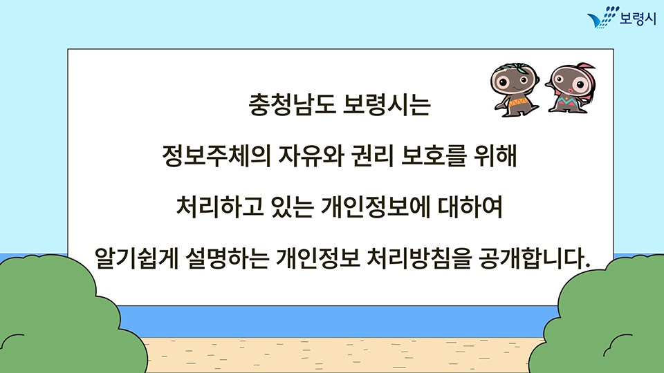 충청남도 보령시는 정보주체의 자유와 권리 보호를 위해 처리하고 있는 개인정보에 대하여 알기쉽게 설명하는 개인정보 처리방침을 공개합니다.