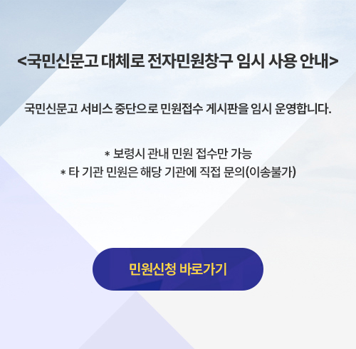 <국민신문고 대체로 전자민원창구 임시 사용 예정> 국민신문고 서비스 중단으로 민원접수 게시판을 임시 운영합니다. * 보령시 관내 민원 접수만 가능 * 타 기관 민원은 해당 기관에 직접 문의(이송불가) 임시 게시판 바로가기 